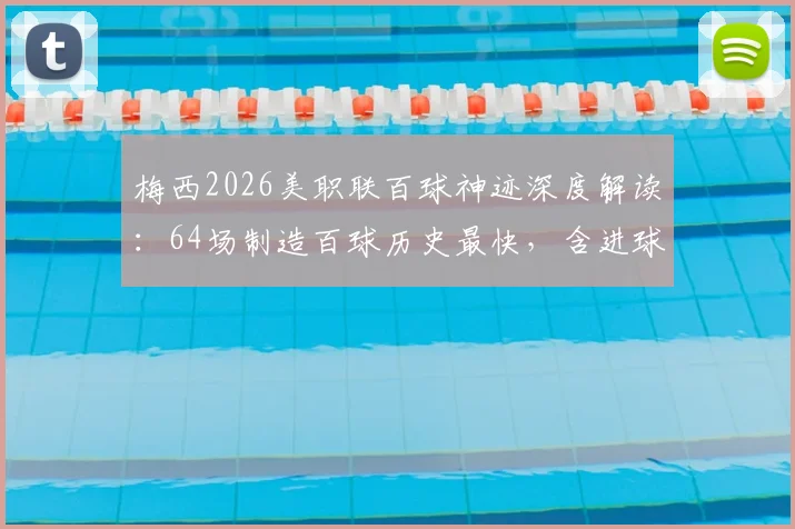 梅西2026美职联百球神迹深度解读：64场制造百球历史最快，含进球助攻具体分布与纪录含金量分析