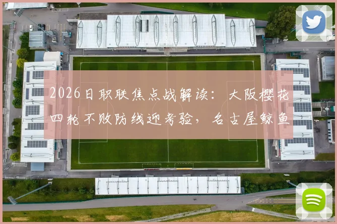 2026日职联焦点战解读:大阪樱花四轮不败防线迎考验,名古屋鲸鱼恐怖火力由谁制造?