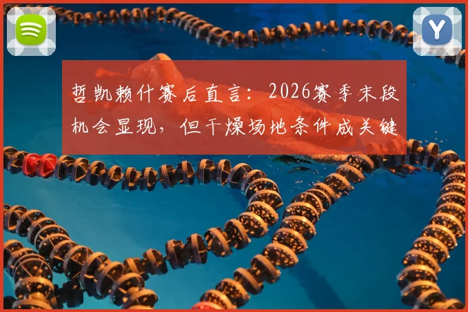 哲凯赖什赛后直言：2026赛季末段机会显现，但干燥场地条件成关键制约因素