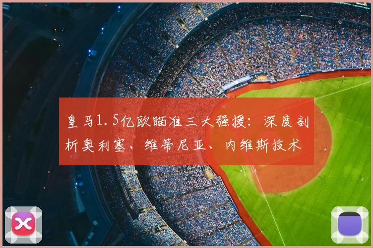 皇马1.5亿欧瞄准三大强援：深度剖析奥利塞、维蒂尼亚、内维斯技术特点及2026年阵容规划