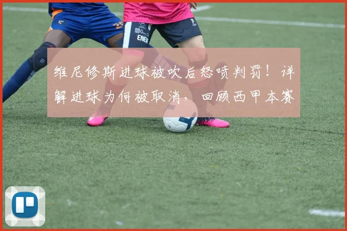 维尼修斯进球被吹后怒喷判罚!详解进球为何被取消,回顾西甲本赛季争议判罚集锦