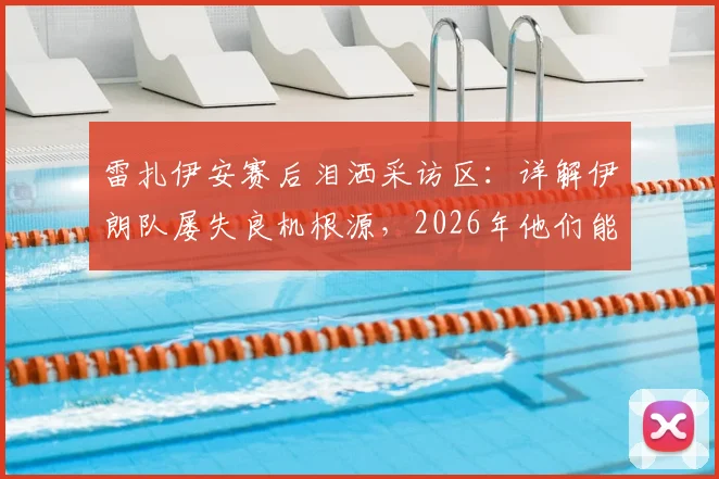 雷扎伊安赛后泪洒采访区：详解伊朗队屡失良机根源，2026年他们能否打破厄运为国民而战