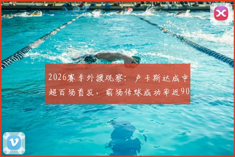 2026赛季外援观察:卢卡斯达成中超百场首发,前场传球成功率近90%,联赛仅次李镇全
