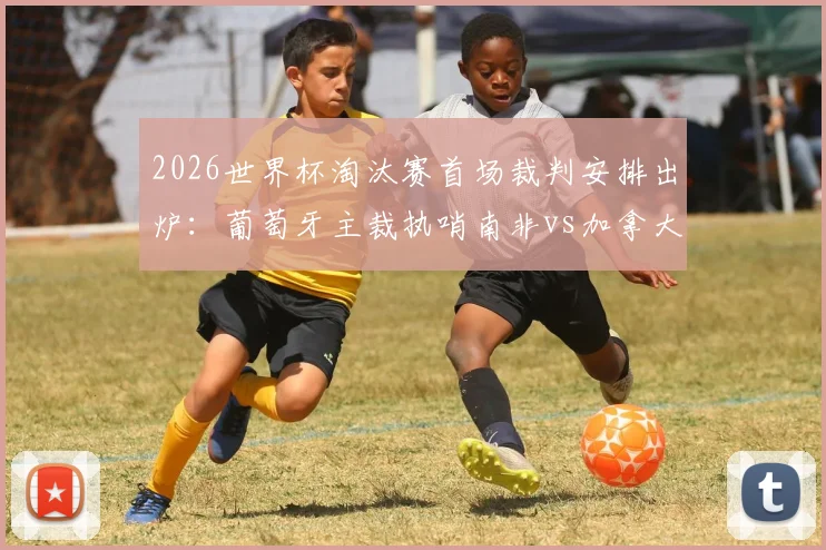 2026世界杯淘汰赛首场裁判安排出炉：葡萄牙主裁执哨南非vs加拿大关键战，附详细裁判名单解读