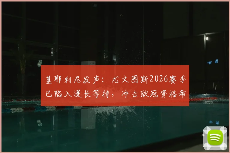 基耶利尼发声：尤文图斯2026赛季已陷入漫长等待，冲击欧冠资格希望极其渺茫