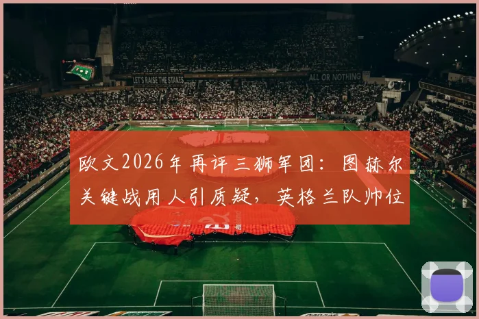 欧文2026年再评三狮军团:图赫尔关键战用人引质疑,英格兰队帅位该不该由本土教练执掌?