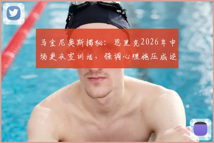 马金尼奥斯揭秘：恩里克2026年中场更衣室训话，强调心理施压成逆转关键