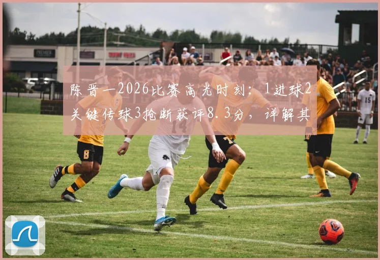 陈晋一2026比赛高光时刻：1进球2关键传球3抢断获评8.3分，详解其全能中场数据与战术价值