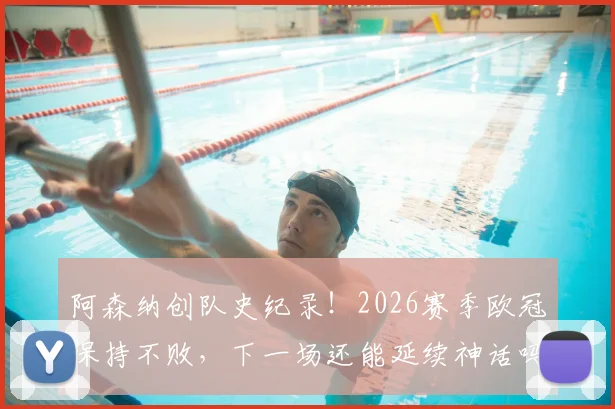 阿森纳创队史纪录！2026赛季欧冠保持不败，下一场还能延续神话吗？关键对手与前景深度分析