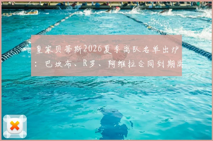 皇家贝蒂斯2026夏季离队名单出炉：巴坎布、R罗、阿维拉合同到期离队，阵容如何补强？