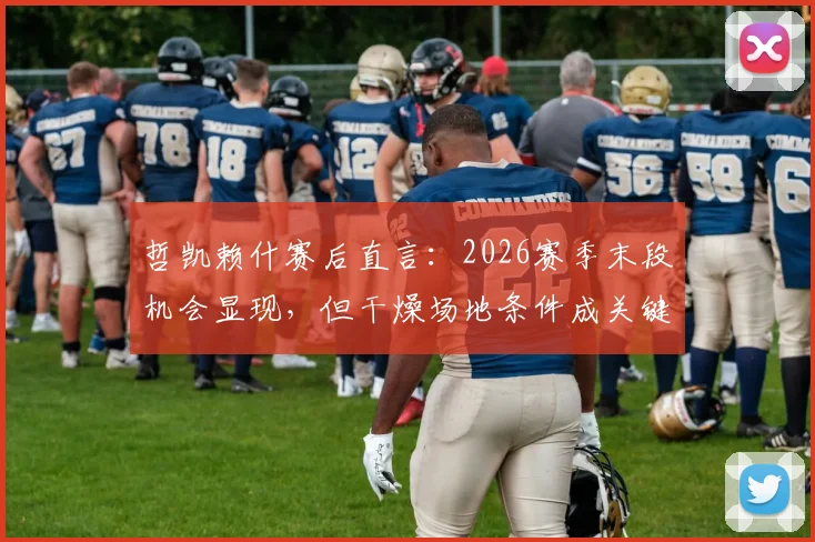 哲凯赖什赛后直言:2026赛季末段机会显现,但干燥场地条件成关键制约因素
