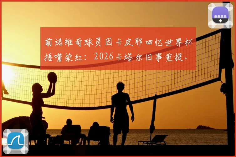 前诺维奇球员因卡皮耶回忆世界杯捂嘴染红：2026卡塔尔旧事重提，直言当时已忘禁令