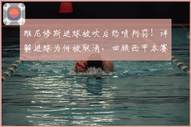 维尼修斯进球被吹后怒喷判罚！详解进球为何被取消，回顾西甲本赛季争议判罚集锦