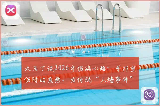 大马丁谈2026年伤病心路：手指重伤时的煎熬，为何说“人墙事件”是球队灵魂的缩影？