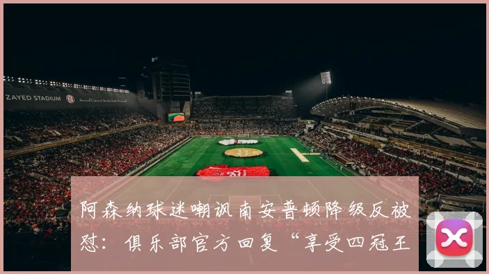 阿森纳球迷嘲讽南安普顿降级反被怼：俱乐部官方回复“享受四冠王”事件解析