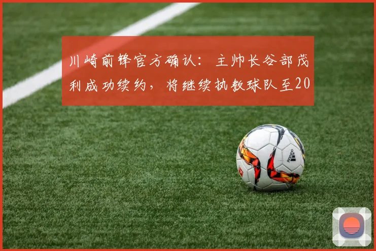 川崎前锋官方确认:主帅长谷部茂利成功续约,将继续执教球队至2026赛季