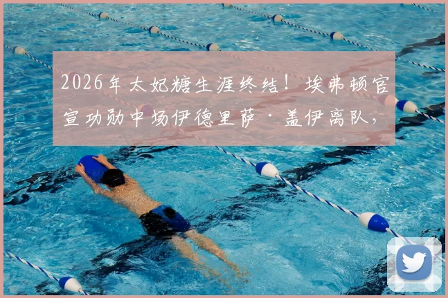 2026年太妃糖生涯终结！埃弗顿官宣功勋中场伊德里萨·盖伊离队，未来动向与战术影响前瞻