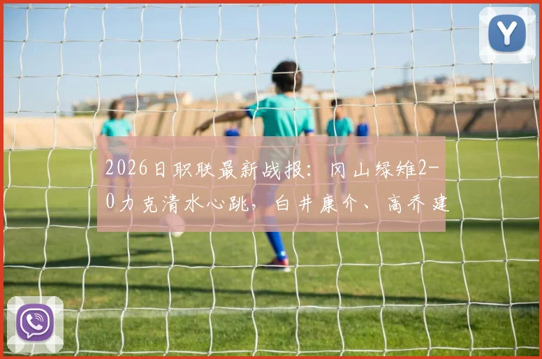 2026日职联最新战报：冈山绿雉2-0力克清水心跳，白井康介、高乔建功，附本场战术要点与赛后积分榜分析