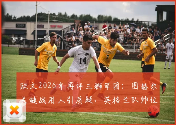 欧文2026年再评三狮军团：图赫尔关键战用人引质疑，英格兰队帅位该不该由本土教练执掌？