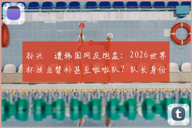 孙兴慜遭韩国网友炮轰：2026世界杯该当替补甚至啦啦队？队长身份引巨大争议