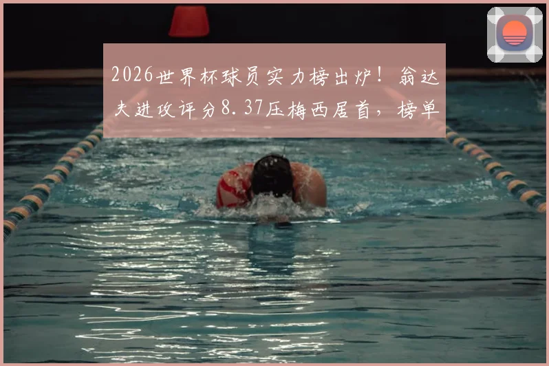 2026世界杯球员实力榜出炉！翁达夫进攻评分8.37压梅西居首，榜单评分规则与球员数据详解