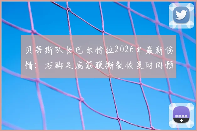 贝蒂斯队长巴尔特拉2026年最新伤情:右脚足底筋膜撕裂恢复时间预估,对球队阵容影响几何
