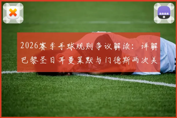2026赛季手球规则争议解读：详解巴黎圣日耳曼莱默与门德斯两次关键判罚，队友踢到手臂为何不算犯规