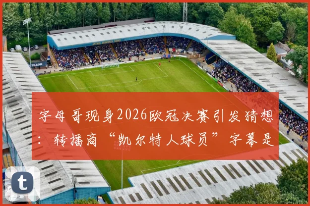 字母哥现身2026欧冠决赛引发猜想：转播商“凯尔特人球员”字幕是预示还是乌龙？