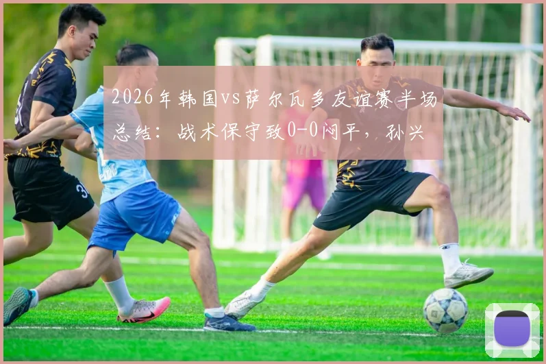2026年韩国vs萨尔瓦多友谊赛半场总结：战术保守致0-0闷平，孙兴慜遭重点盯防破门乏术