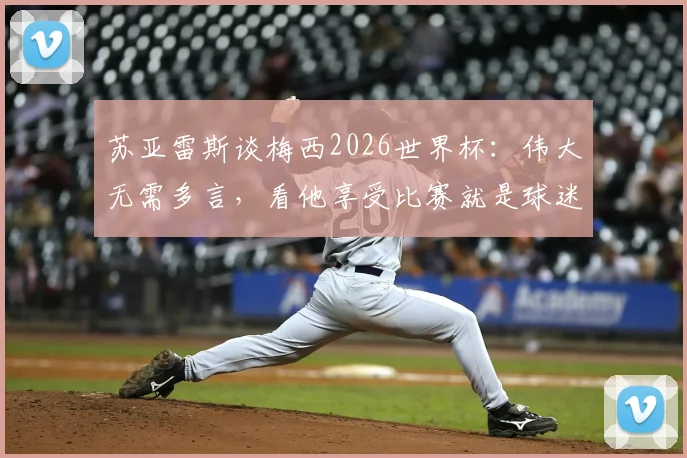苏亚雷斯谈梅西2026世界杯：伟大无需多言，看他享受比赛就是球迷的幸福