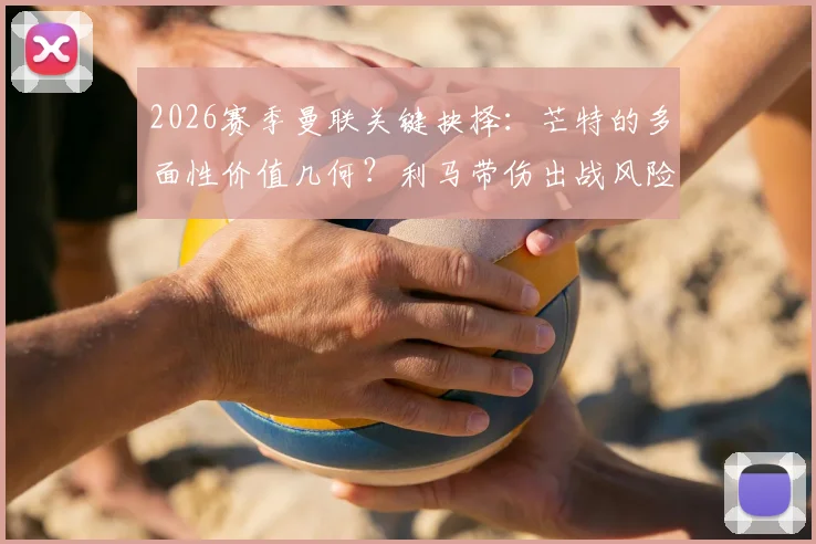 2026赛季曼联关键抉择：芒特的多面性价值几何？利马带伤出战风险全解析