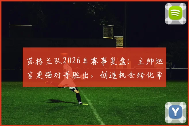 苏格兰队2026年赛事复盘:主帅坦言更强对手胜出,创造机会转化率不足成关键短板,未来阵容与战术调整方向探讨