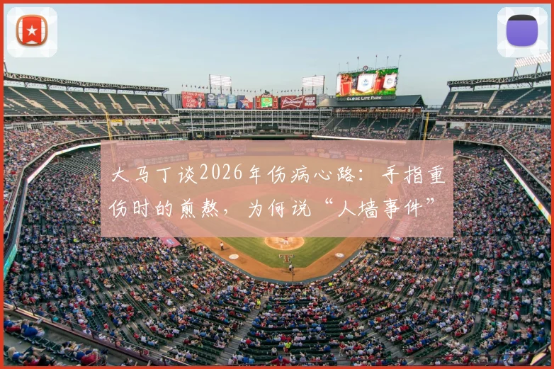 大马丁谈2026年伤病心路：手指重伤时的煎熬，为何说“人墙事件”是球队灵魂的缩影？