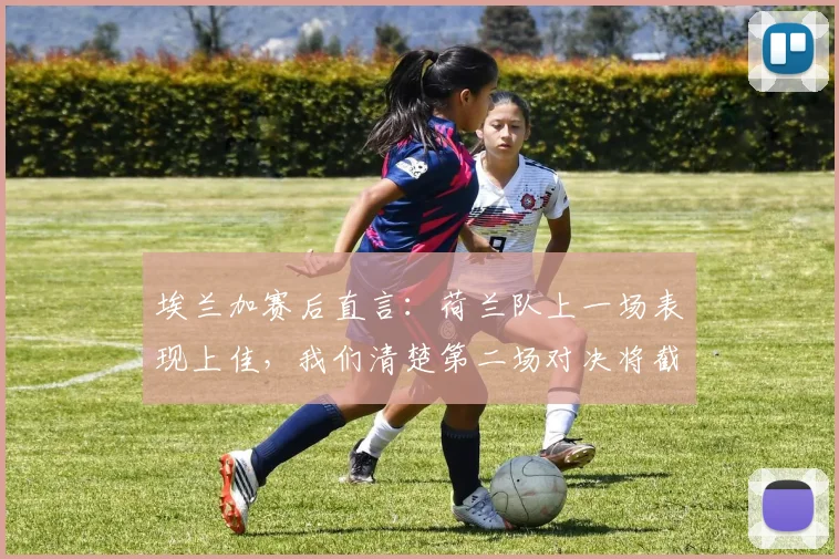 埃兰加赛后直言：荷兰队上一场表现上佳，我们清楚第二场对决将截然不同