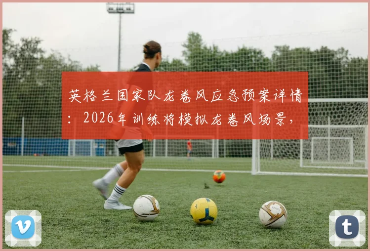 英格兰国家队龙卷风应急预案详情：2026年训练将模拟龙卷风场景，球员与后勤团队如何进行快速避险