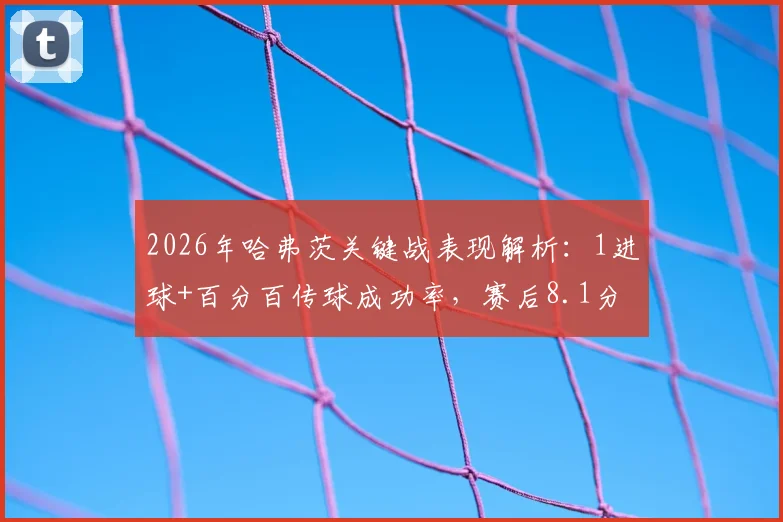 2026年哈弗茨关键战表现解析：1进球+百分百传球成功率，赛后8.1分评分说明了什么？