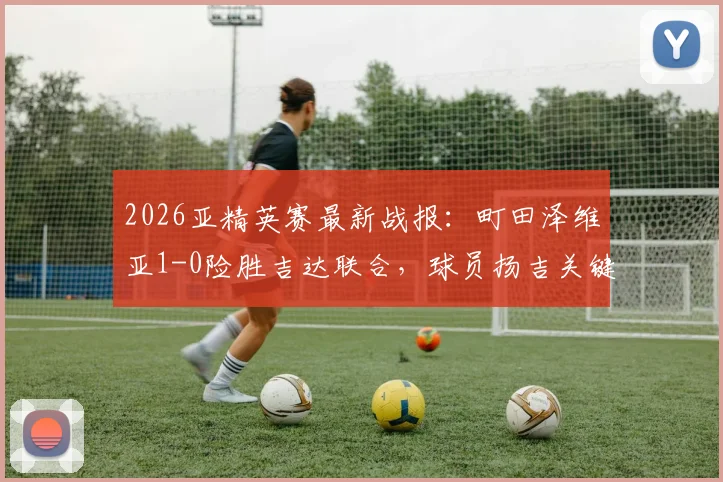 2026亚精英赛最新战报：町田泽维亚1-0险胜吉达联合，球员扬吉关键进球锁定四强席位