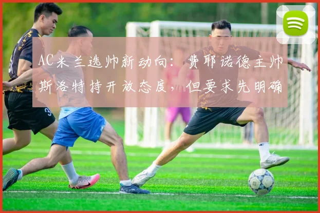 AC米兰选帅新动向：费耶诺德主帅斯洛特持开放态度，但要求先明确2026赛季俱乐部转会预算，他的战术能否适应意甲？