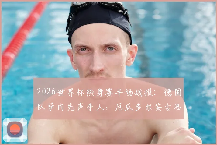 2026世界杯热身赛半场战报:德国队萨内先声夺人,厄瓜多尔安古洛火速扳平1-1,南美劲旅展现顽强韧性