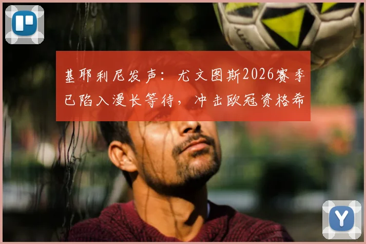 基耶利尼发声:尤文图斯2026赛季已陷入漫长等待,冲击欧冠资格希望极其渺茫