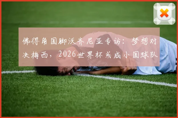 佛得角国脚沃齐尼亚专访：梦想对决梅西，2026世界杯或成小国球队新历史起点