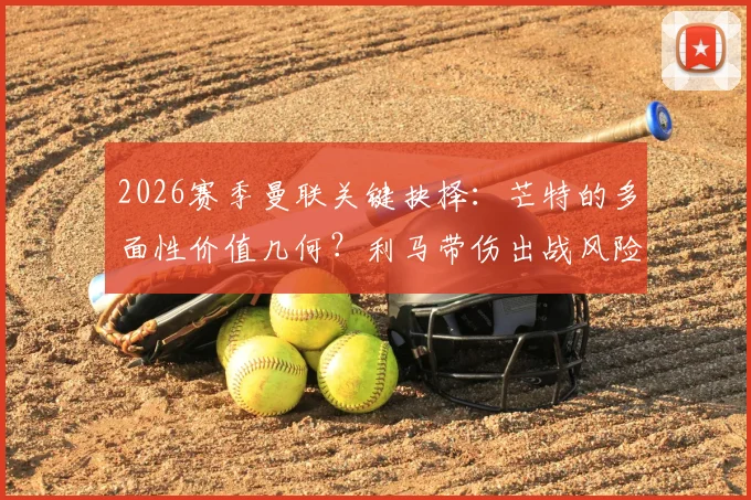 2026赛季曼联关键抉择:芒特的多面性价值几何?利马带伤出战风险全解析