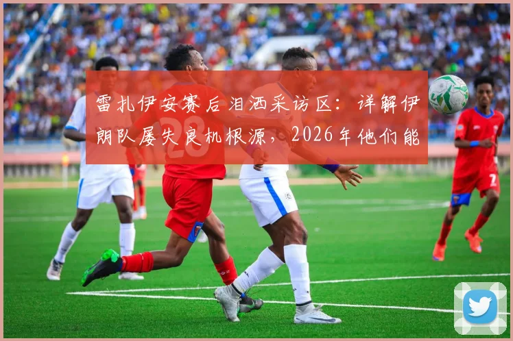 雷扎伊安赛后泪洒采访区：详解伊朗队屡失良机根源，2026年他们能否打破厄运为国民而战