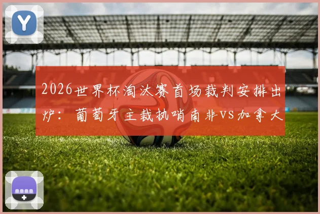2026世界杯淘汰赛首场裁判安排出炉:葡萄牙主裁执哨南非vs加拿大关键战,附详细裁判名单解读