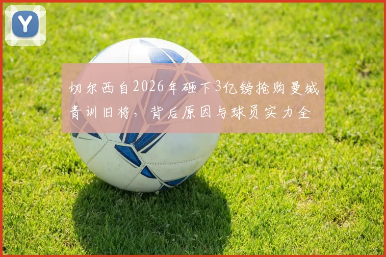 切尔西自2026年砸下3亿镑抢购曼城青训旧将，背后原因与球员实力全解析，蓝军引援策略深度观察