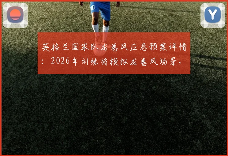 英格兰国家队龙卷风应急预案详情：2026年训练将模拟龙卷风场景，球员与后勤团队如何进行快速避险