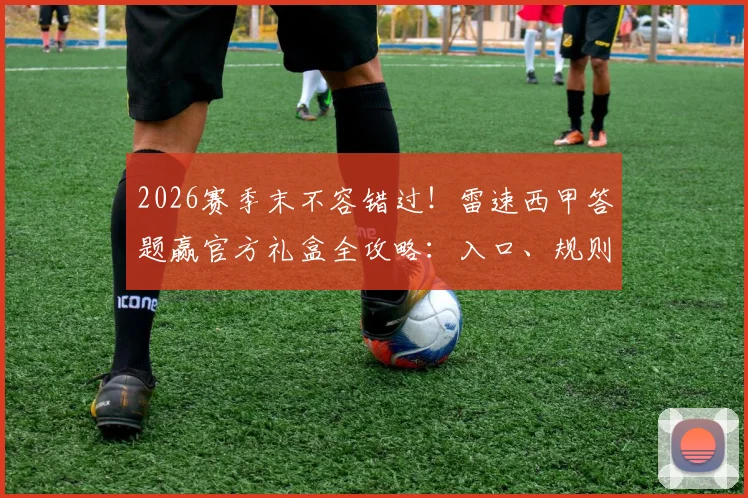 2026赛季末不容错过！雷速西甲答题赢官方礼盒全攻略：入口、规则、技巧与奖品一览