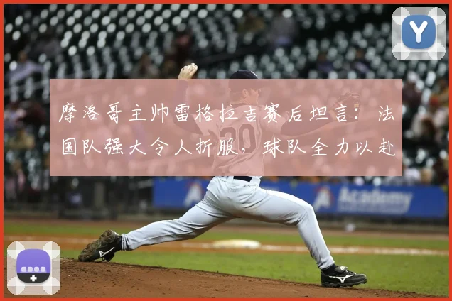 摩洛哥主帅雷格拉吉赛后坦言：法国队强大令人折服，球队全力以赴虽败犹荣，展望2026