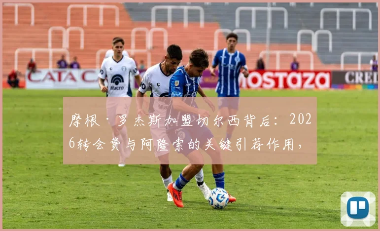 摩根·罗杰斯加盟切尔西背后：2026转会费与阿隆索的关键引荐作用，解析其场上位置与技术特点