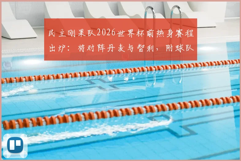 民主刚果队2026世界杯前热身赛程出炉：将对阵丹麦与智利，附球队最新备战动态与对手分析全览